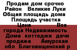 Продам дом срочно › Район ­ Великие Луки › Общая площадь дома ­ 48 › Площадь участка ­ 1 700 › Цена ­ 150 000 - Все города Недвижимость » Дома, коттеджи, дачи продажа   . Амурская обл.,Благовещенский р-н